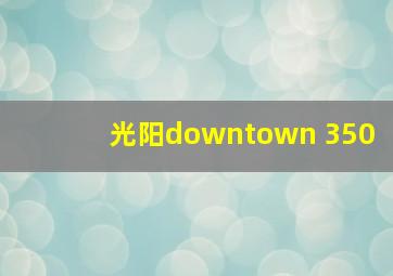 光阳downtown 350